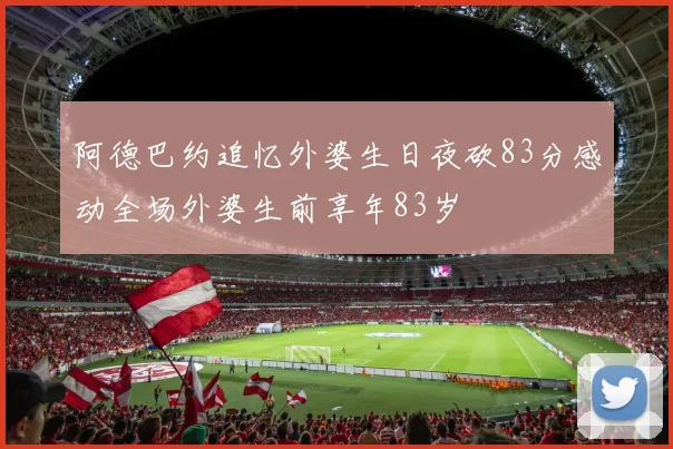 阿德巴约追忆外婆生日夜砍83分感动全场外婆生前享年83岁