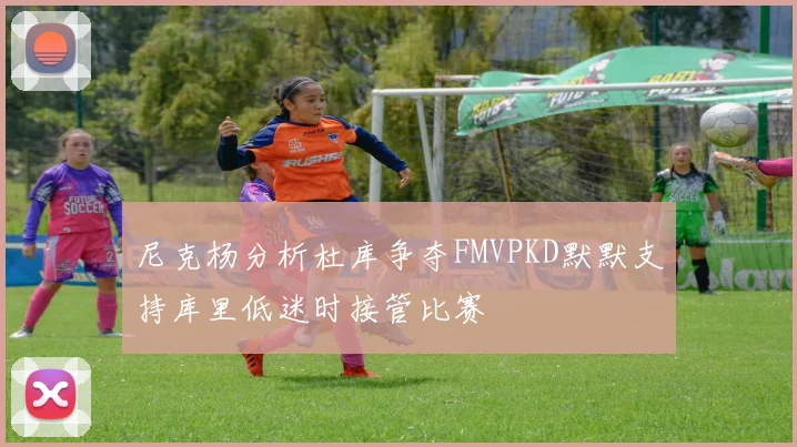 尼克杨分析杜库争夺FMVPKD默默支持库里低迷时接管比赛