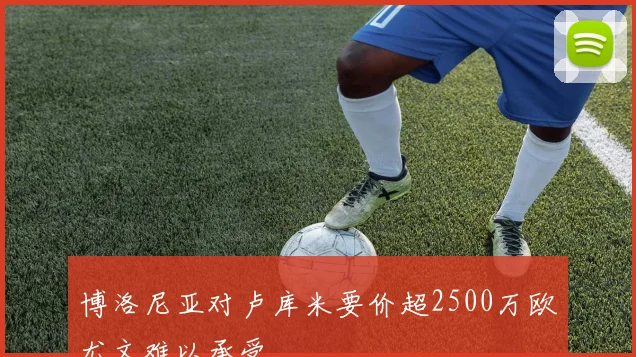 博洛尼亚对卢库米要价超2500万欧尤文难以承受