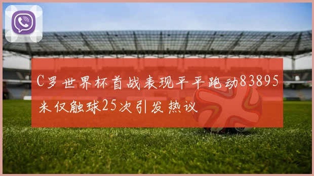 C罗世界杯首战表现平平跑动83895米仅触球25次引发热议