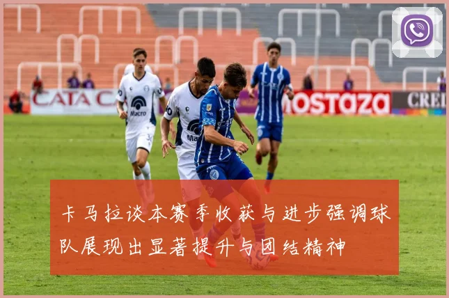 卡马拉谈本赛季收获与进步强调球队展现出显著提升与团结精神