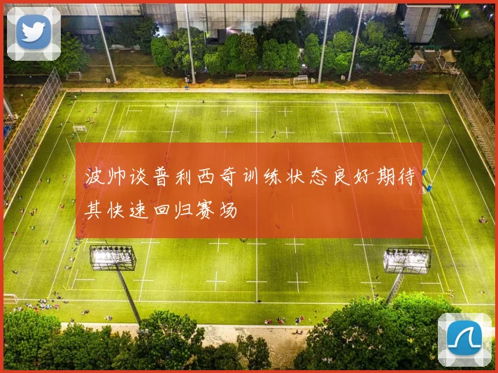 波帅谈普利西奇训练状态良好期待其快速回归赛场