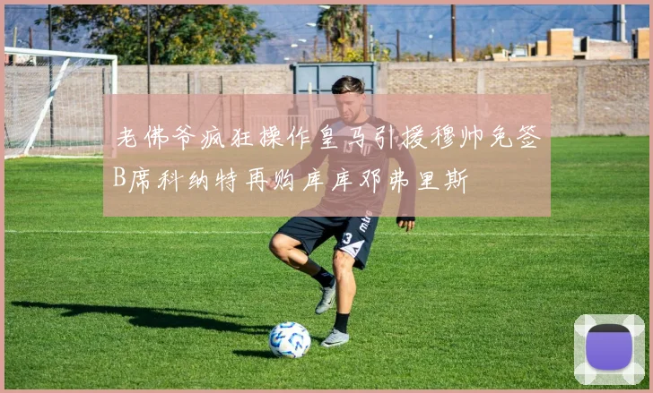 老佛爷疯狂操作皇马引援穆帅免签B席科纳特再购库库邓弗里斯