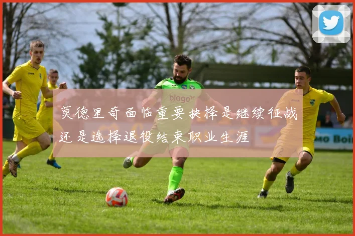 莫德里奇面临重要抉择是继续征战还是选择退役结束职业生涯