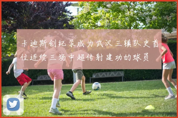 卡迪斯创纪录成为武汉三镇队史首位连续三场中超传射建功的球员