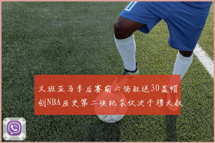 文班亚马季后赛前六场狂送30盖帽创NBA历史第二快纪录仅次于穆大叔的五场表现