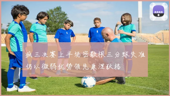 疯三决赛上半场密歇根三分球失准仍以微弱优势领先康涅狄格
