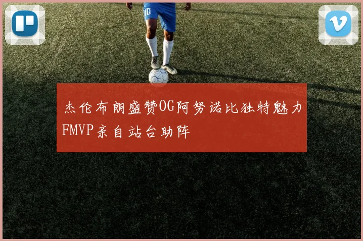 杰伦布朗盛赞OG阿努诺比独特魅力FMVP亲自站台助阵