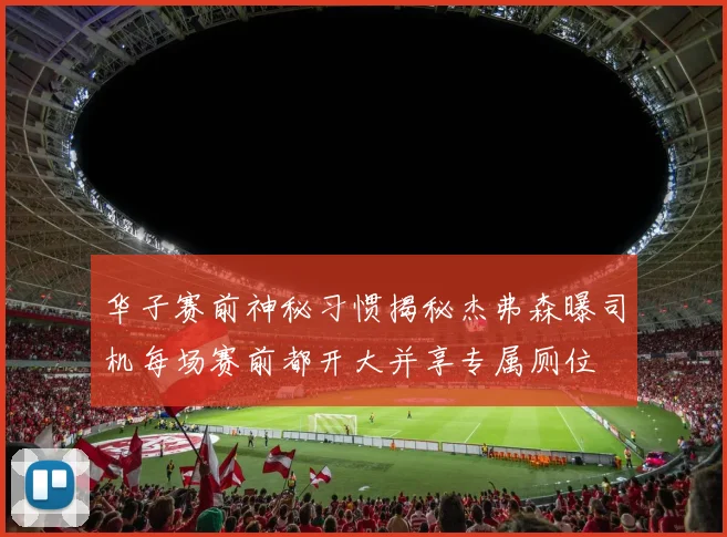 华子赛前神秘习惯揭秘杰弗森曝司机每场赛前都开大并享专属厕位