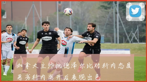 加拿大主帅批德泽尔比对科内态度恶劣科内离开后表现出色