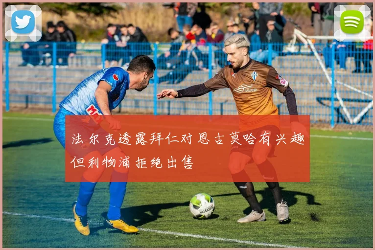 法尔克透露拜仁对恩古莫哈有兴趣但利物浦拒绝出售