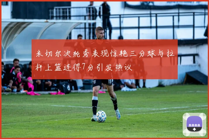 米切尔次轮秀表现惊艳三分球与拉杆上篮连得7分引发热议