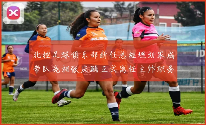 北控足球俱乐部新任总经理刘家成带队亮相张庆鹏正式离任主帅职务