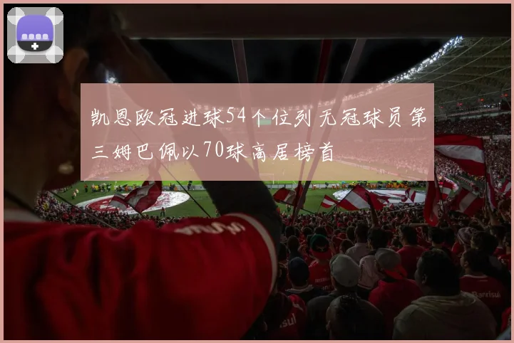 凯恩欧冠进球54个位列无冠球员第三姆巴佩以70球高居榜首