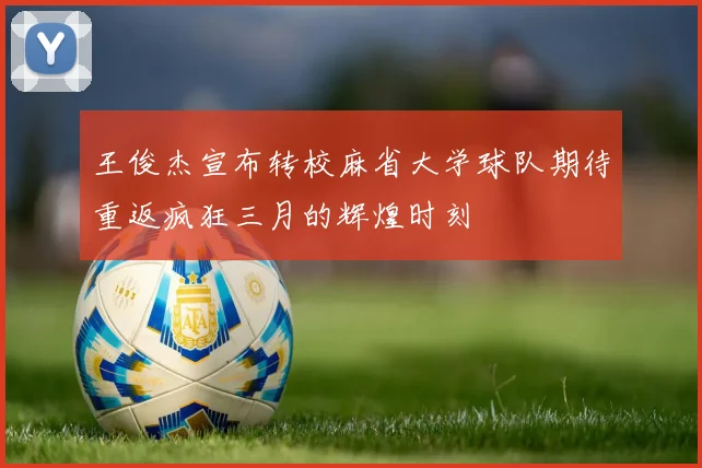 王俊杰宣布转校麻省大学球队期待重返疯狂三月的辉煌时刻