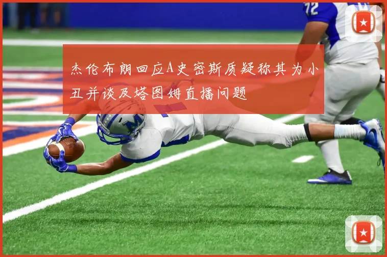 杰伦布朗回应A史密斯质疑称其为小丑并谈及塔图姆直播问题