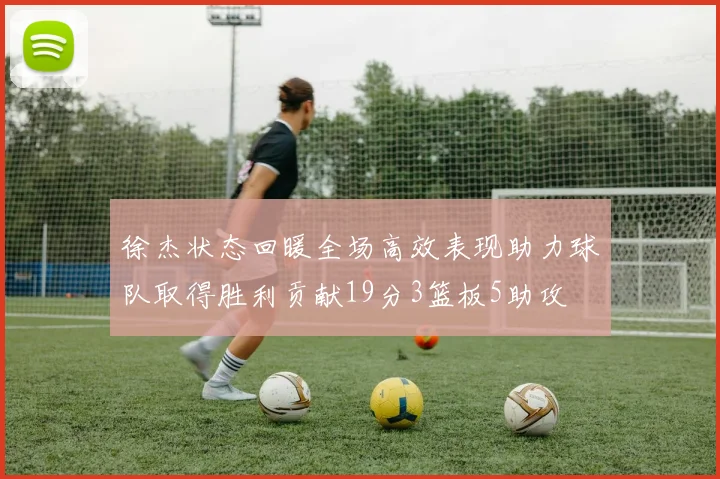 徐杰状态回暖全场高效表现助力球队取得胜利贡献19分3篮板5助攻