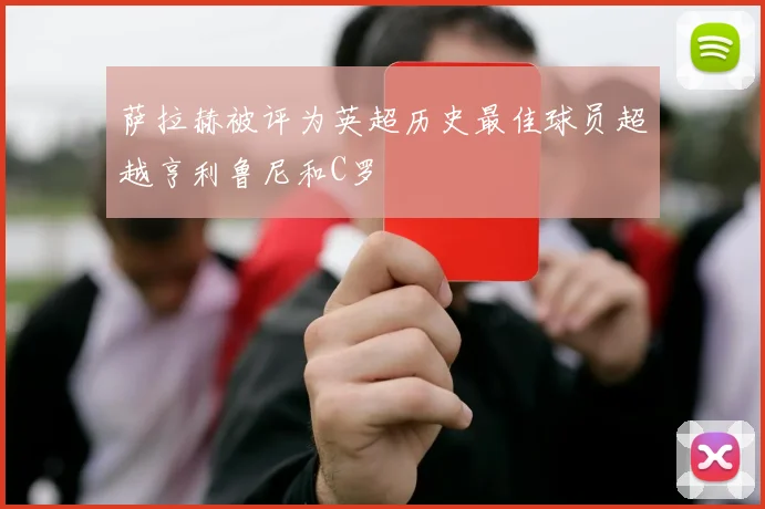 萨拉赫被评为英超历史最佳球员超越亨利鲁尼和C罗
