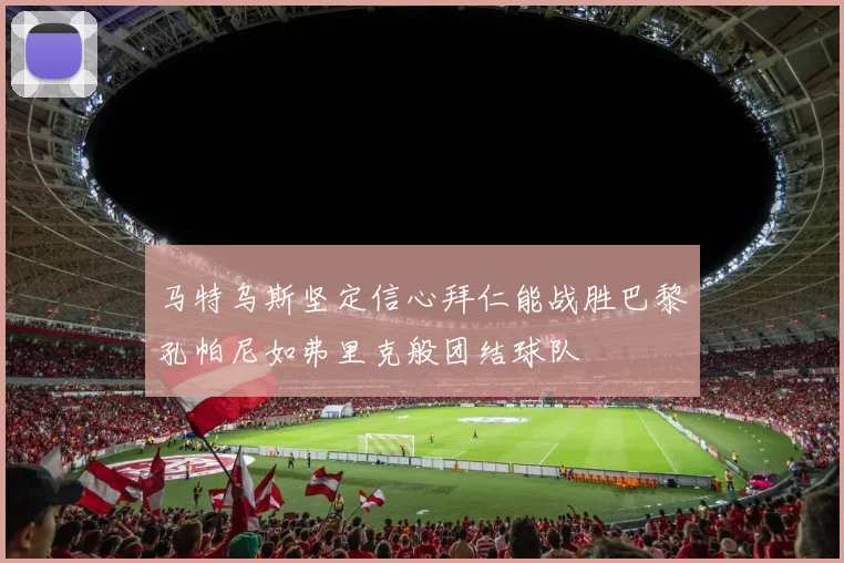 马特乌斯坚定信心拜仁能战胜巴黎孔帕尼如弗里克般团结球队