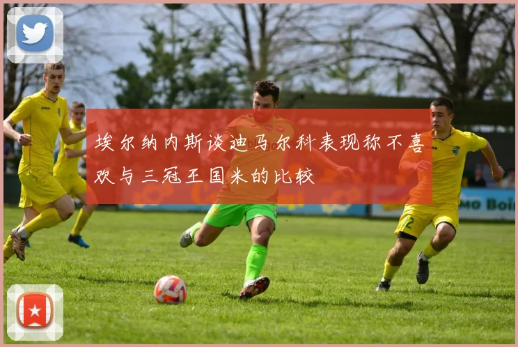 埃尔纳内斯谈迪马尔科表现称不喜欢与三冠王国米的比较