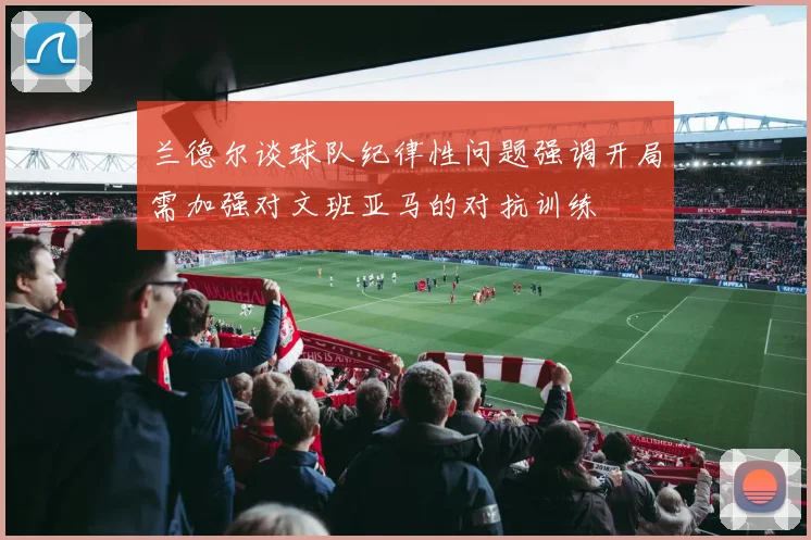 兰德尔谈球队纪律性问题强调开局需加强对文班亚马的对抗训练
