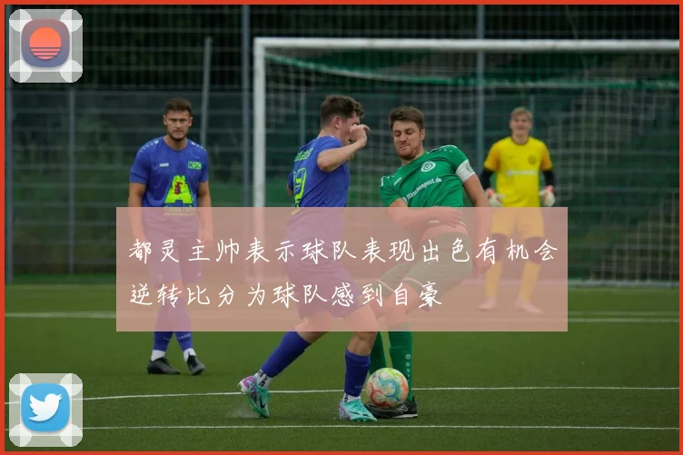 都灵主帅表示球队表现出色有机会逆转比分为球队感到自豪