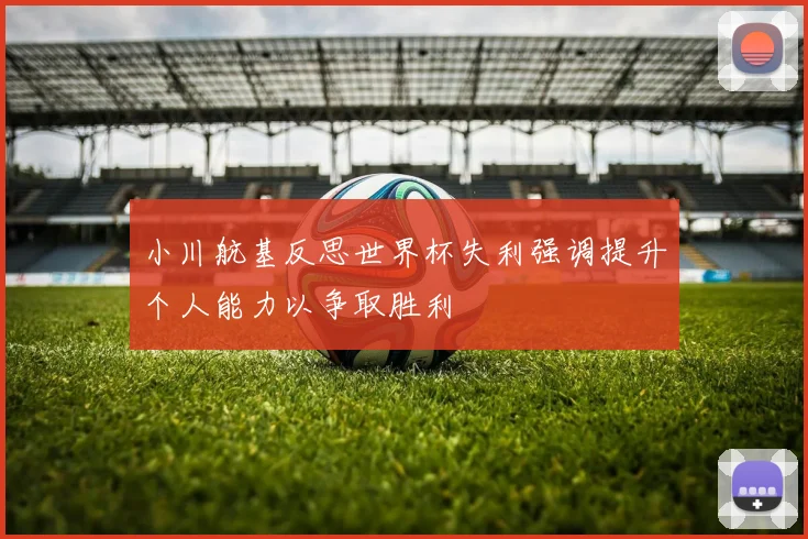 小川航基反思世界杯失利强调提升个人能力以争取胜利
