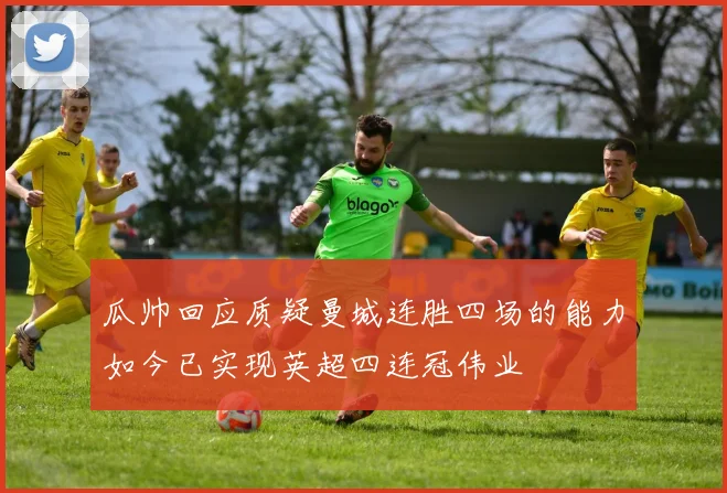 瓜帅回应质疑曼城连胜四场的能力如今已实现英超四连冠伟业