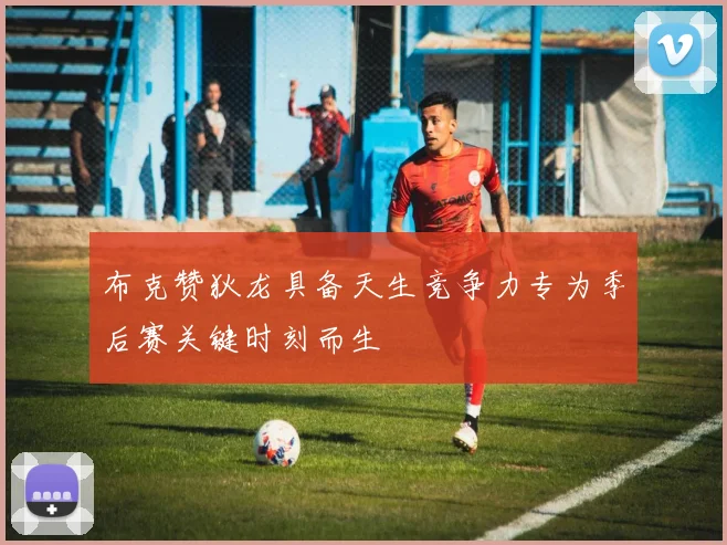 布克赞狄龙具备天生竞争力专为季后赛关键时刻而生