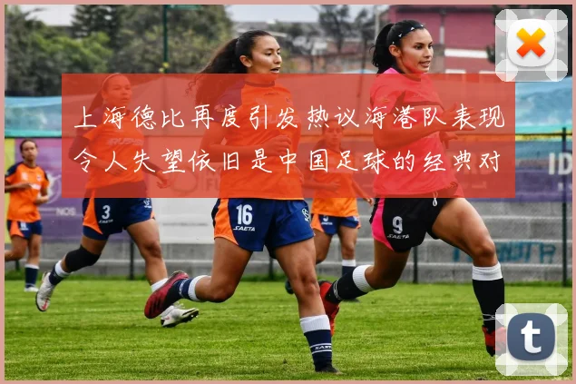 上海德比再度引发热议海港队表现令人失望依旧是中国足球的经典对决