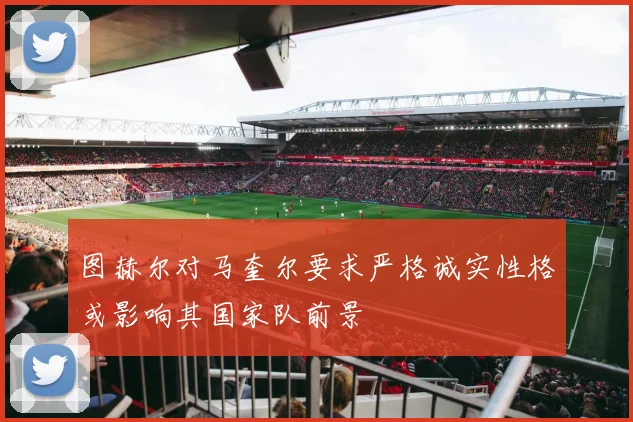 图赫尔对马奎尔要求严格诚实性格或影响其国家队前景