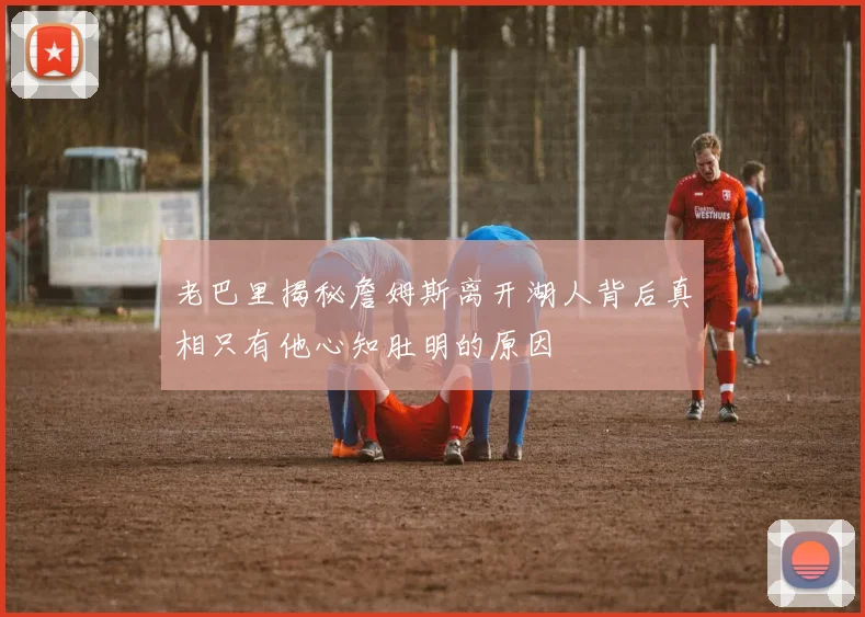 老巴里揭秘詹姆斯离开湖人背后真相只有他心知肚明的原因