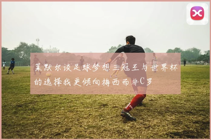 莱默尔谈足球梦想三冠王与世界杯的选择我更倾向梅西而非C罗
